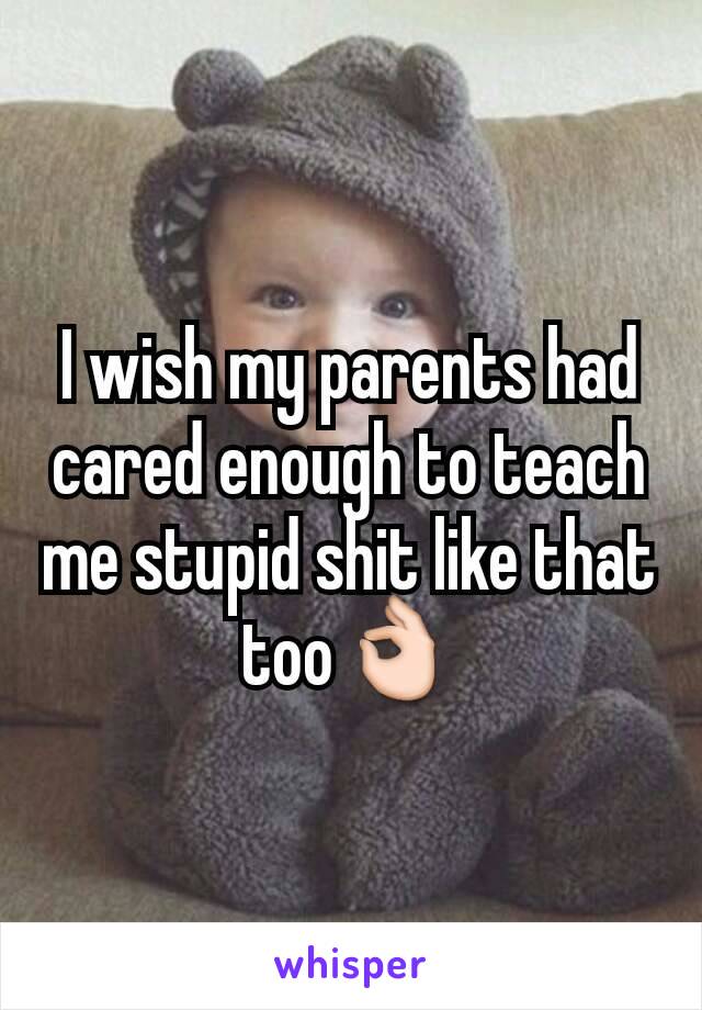 I wish my parents had cared enough to teach me stupid shit like that too👌