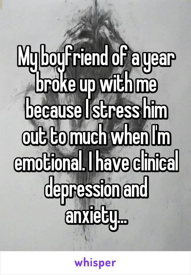 My boyfriend of a year broke up with me because I stress him out to much when I'm emotional. I have clinical depression and anxiety...