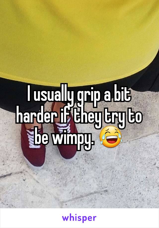 I usually grip a bit harder if they try to be wimpy. 😂