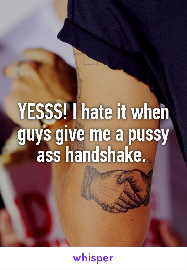 YESSS! I hate it when guys give me a pussy ass handshake. 