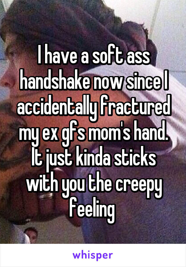 I have a soft ass handshake now since I accidentally fractured my ex gfs mom's hand.
It just kinda sticks with you the creepy feeling 