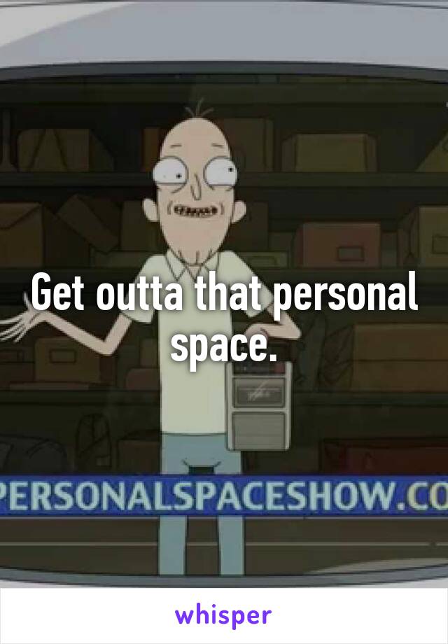 Get outta that personal space.