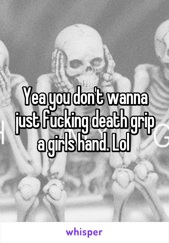 Yea you don't wanna just fucking death grip a girls hand. Lol 