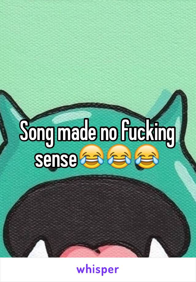 Song made no fucking sense😂😂😂