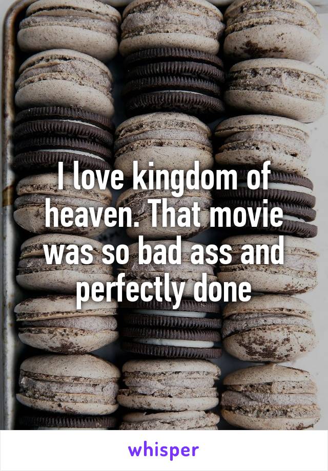 I love kingdom of heaven. That movie was so bad ass and perfectly done