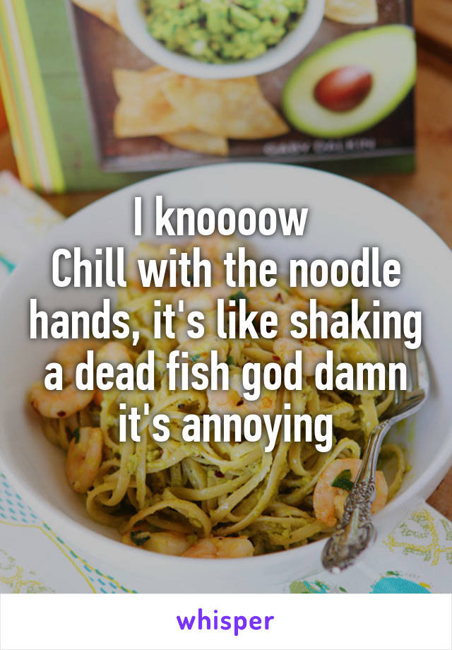 I knoooow 
Chill with the noodle hands, it's like shaking a dead fish god damn it's annoying