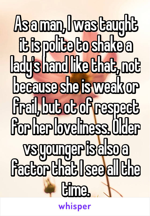 As a man, I was taught it is polite to shake a lady's hand like that, not because she is weak or frail, but ot of respect for her loveliness. Older vs younger is also a factor that I see all the time.