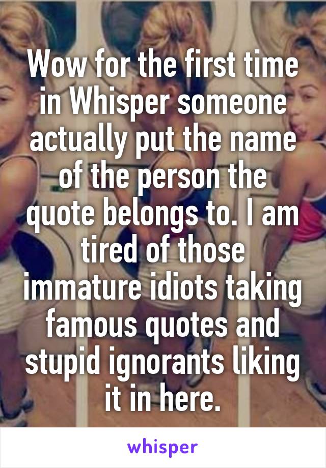 Wow for the first time in Whisper someone actually put the name of the person the quote belongs to. I am tired of those immature idiots taking famous quotes and stupid ignorants liking it in here.