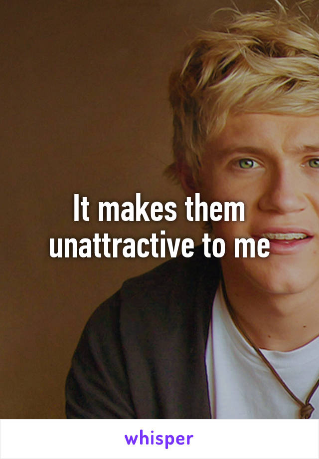 It makes them unattractive to me