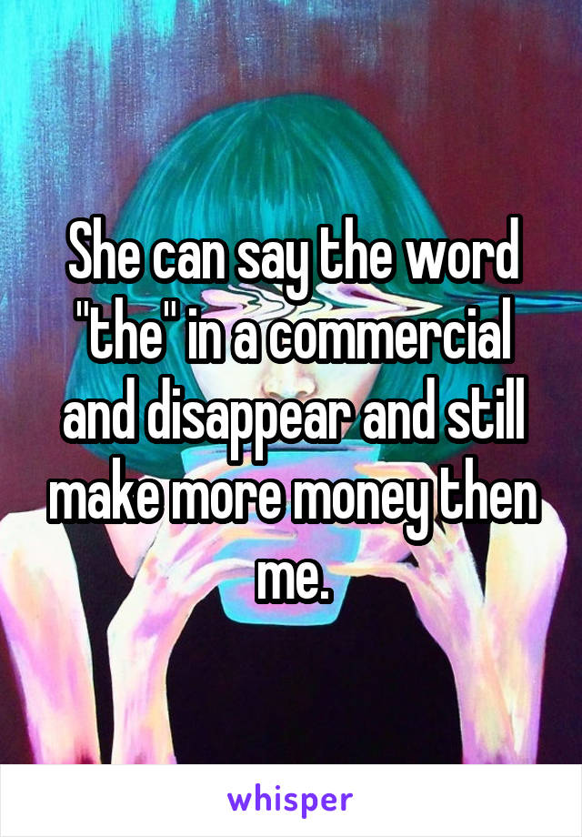 She can say the word "the" in a commercial and disappear and still make more money then me.