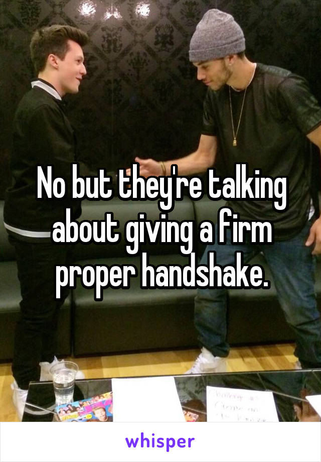 No but they're talking about giving a firm proper handshake.