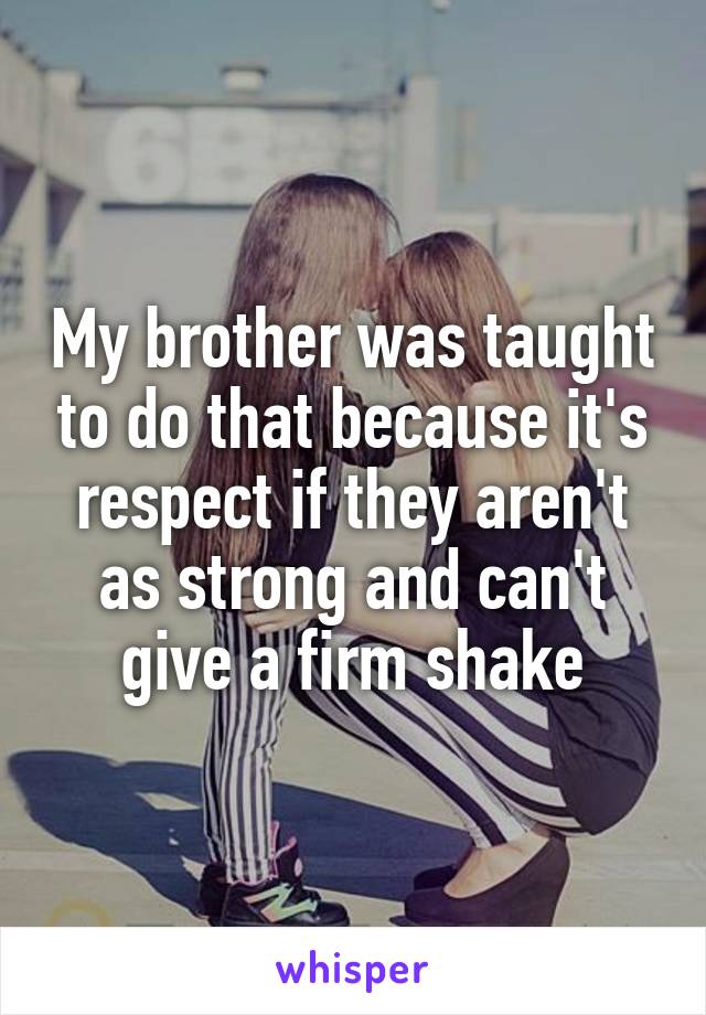 My brother was taught to do that because it's respect if they aren't as strong and can't give a firm shake