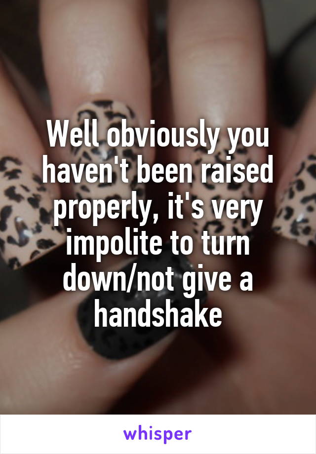 Well obviously you haven't been raised properly, it's very impolite to turn down/not give a handshake