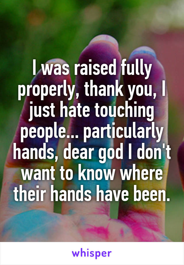 I was raised fully properly, thank you, I just hate touching people... particularly hands, dear god I don't want to know where their hands have been.