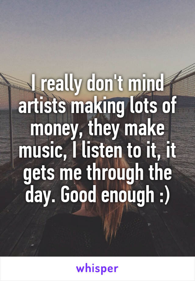 I really don't mind artists making lots of money, they make music, I listen to it, it gets me through the day. Good enough :)