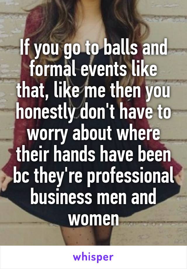 If you go to balls and formal events like that, like me then you honestly don't have to worry about where their hands have been bc they're professional business men and women