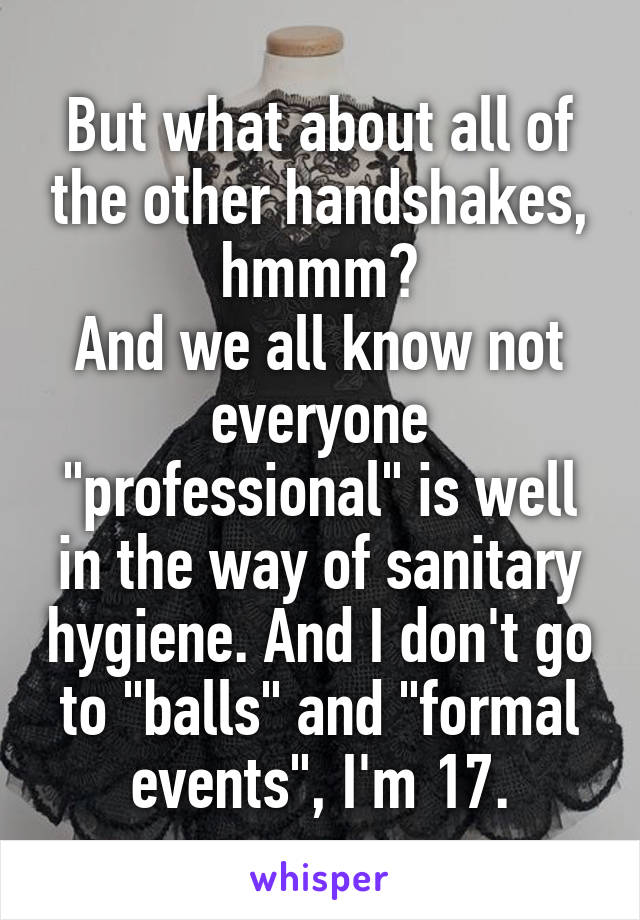 But what about all of the other handshakes, hmmm?
And we all know not everyone "professional" is well in the way of sanitary hygiene. And I don't go to "balls" and "formal events", I'm 17.