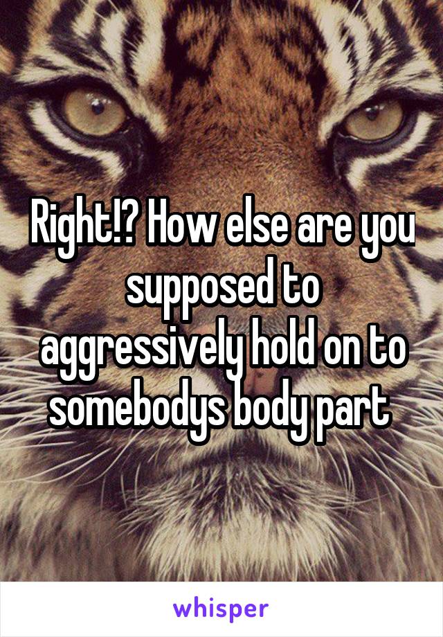 Right!? How else are you supposed to aggressively hold on to somebodys body part 