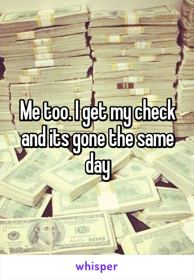 Me too. I get my check and its gone the same day
