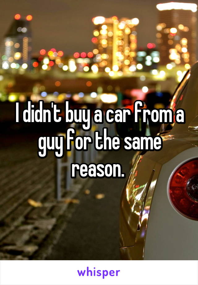 I didn't buy a car from a guy for the same reason. 