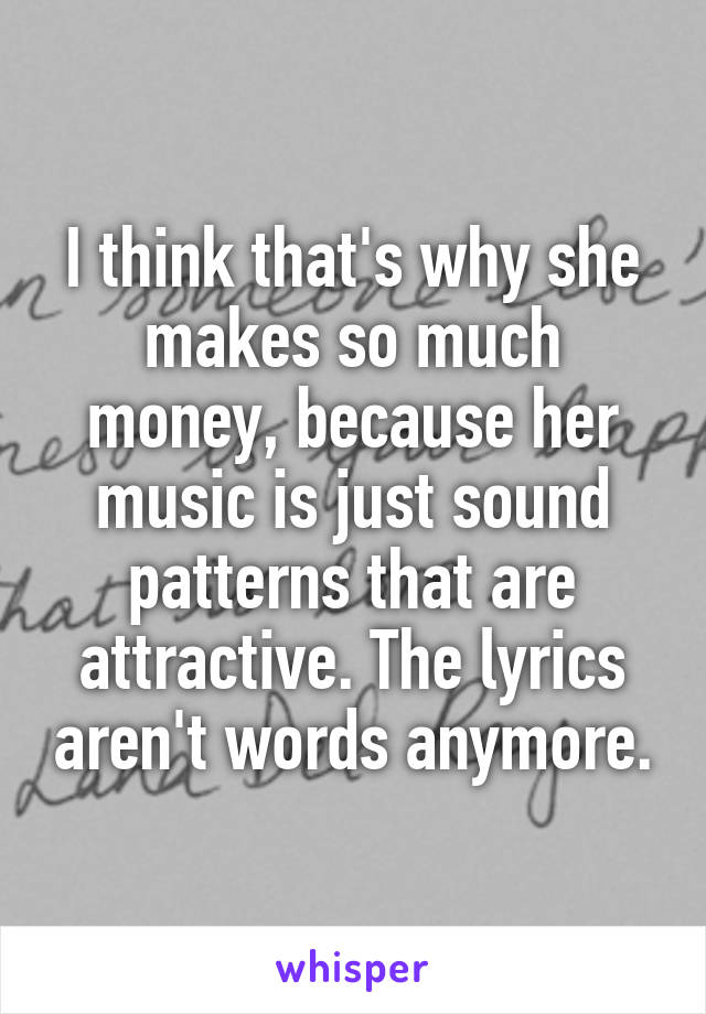 I think that's why she makes so much money, because her music is just sound patterns that are attractive. The lyrics aren't words anymore.