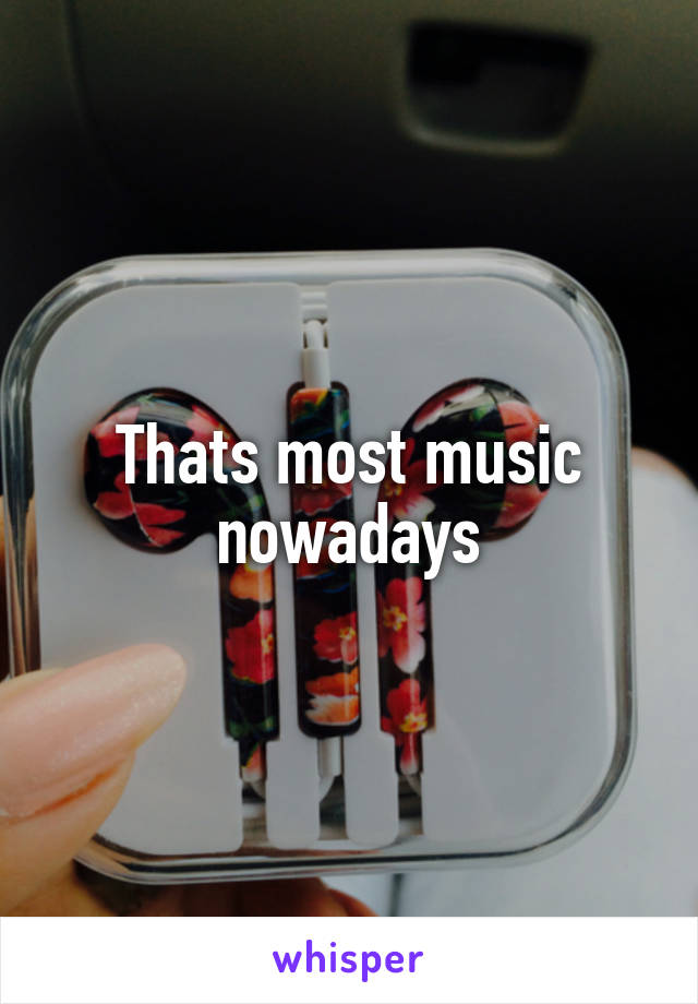 Thats most music nowadays