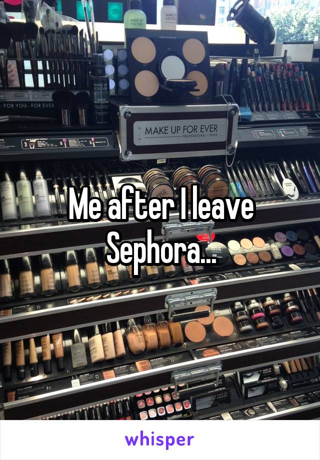 Me after I leave Sephora...