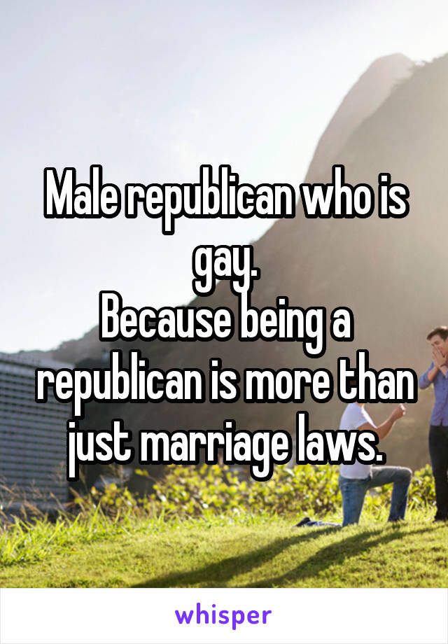 Male republican who is gay.
Because being a republican is more than just marriage laws.