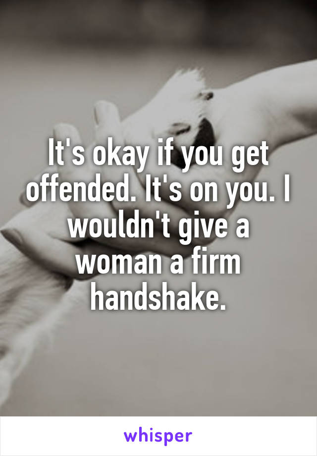 It's okay if you get offended. It's on you. I wouldn't give a woman a firm handshake.