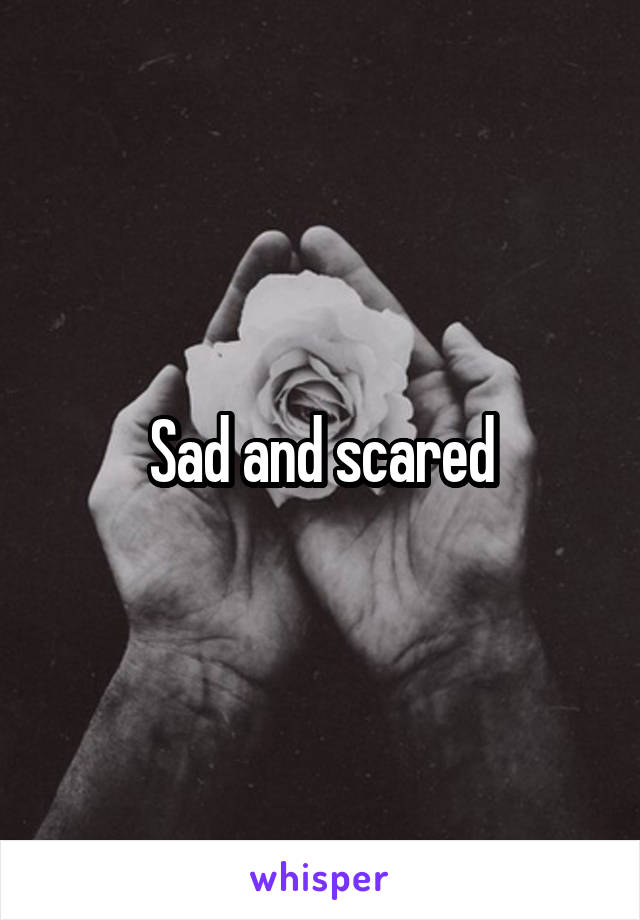 Sad and scared