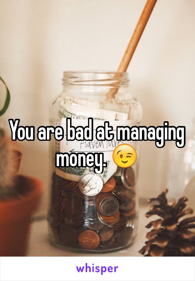You are bad at managing money. 😉