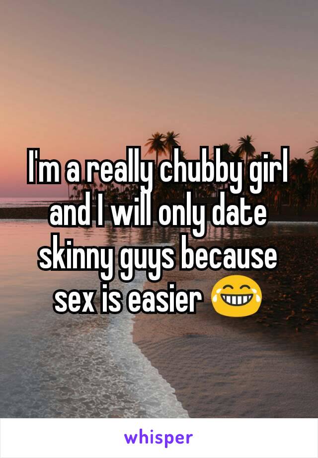 I'm a really chubby girl and I will only date skinny guys because sex is easier 😂