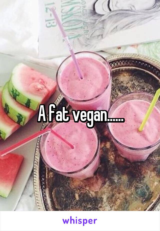 A fat vegan......