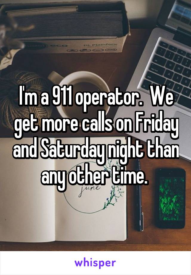 I'm a 911 operator.  We get more calls on Friday and Saturday night than any other time. 