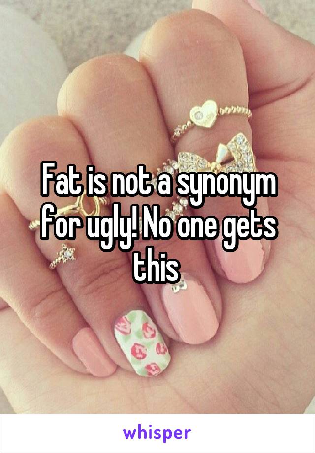 Fat is not a synonym for ugly! No one gets this 