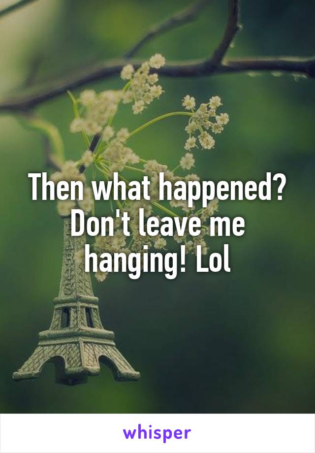 Then what happened? Don't leave me hanging! Lol
