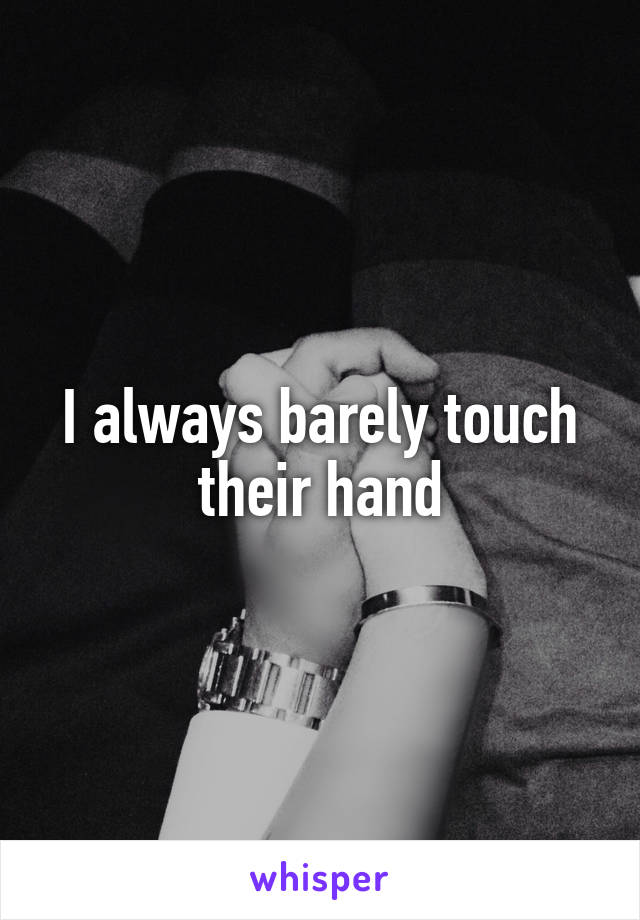 I always barely touch their hand