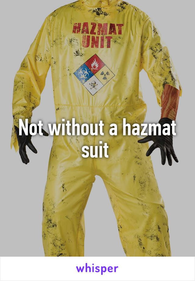 Not without a hazmat suit 