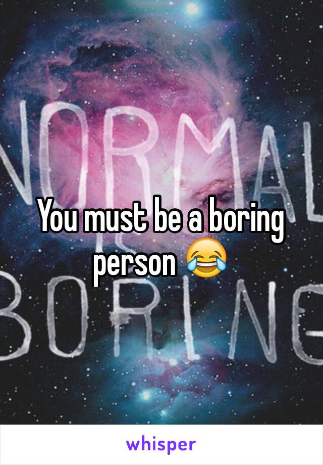 You must be a boring person 😂