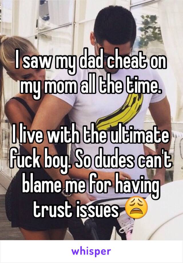 I saw my dad cheat on my mom all the time. 

I live with the ultimate fuck boy. So dudes can't blame me for having trust issues 😩
