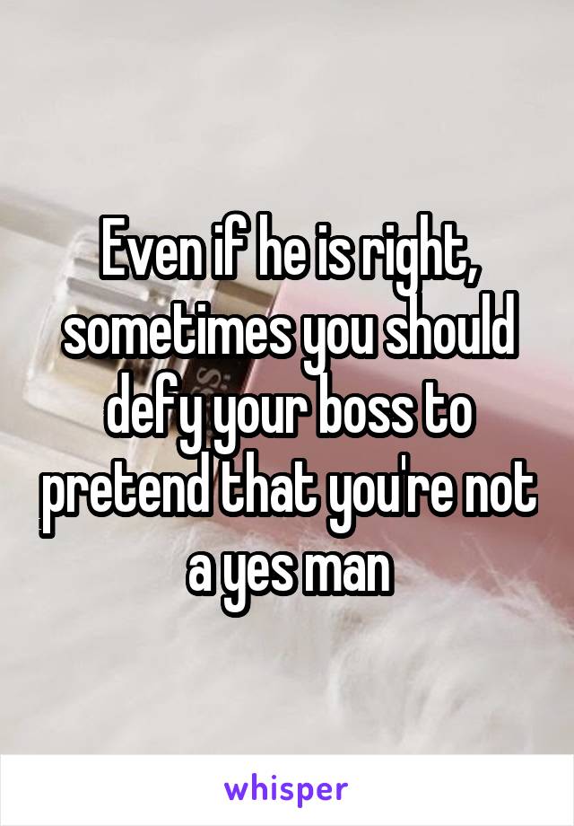 Even if he is right, sometimes you should defy your boss to pretend that you're not a yes man