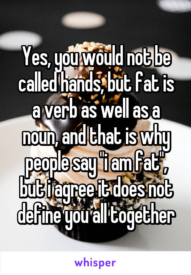 Yes, you would not be called hands, but fat is a verb as well as a noun, and that is why people say "i am fat", but i agree it does not define you all together