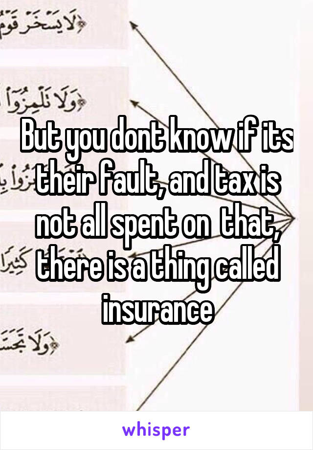 But you dont know if its their fault, and tax is not all spent on  that, there is a thing called insurance