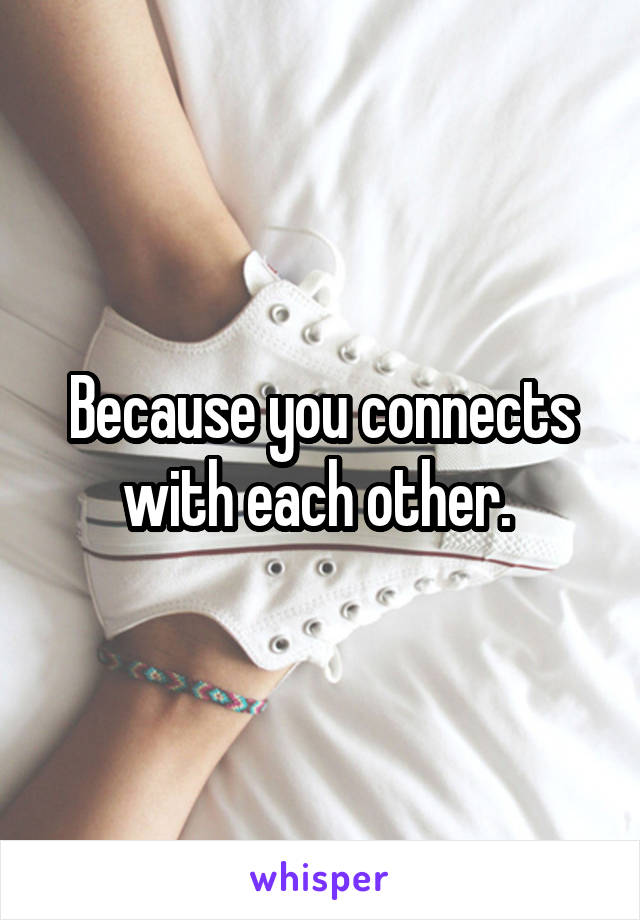 Because you connects with each other. 