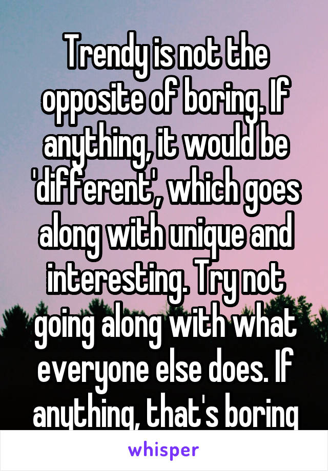 Trendy is not the opposite of boring. If anything, it would be 'different', which goes along with unique and interesting. Try not going along with what everyone else does. If anything, that's boring