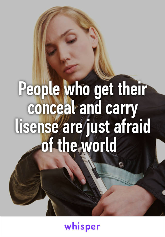 People who get their conceal and carry lisense are just afraid of the world  