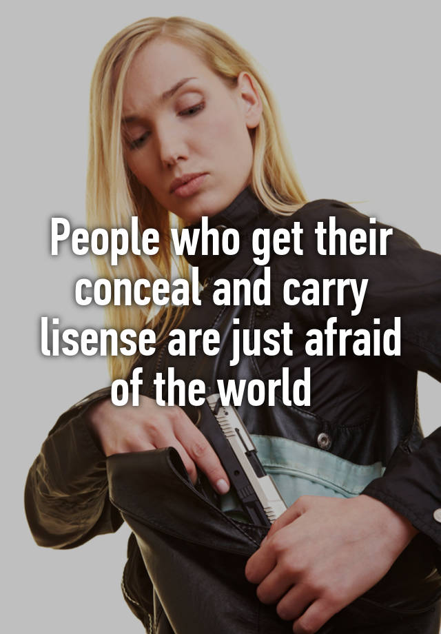 People who get their conceal and carry lisense are just afraid of the world  