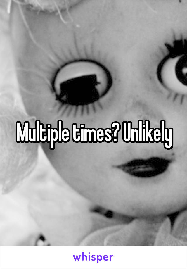 Multiple times? Unlikely