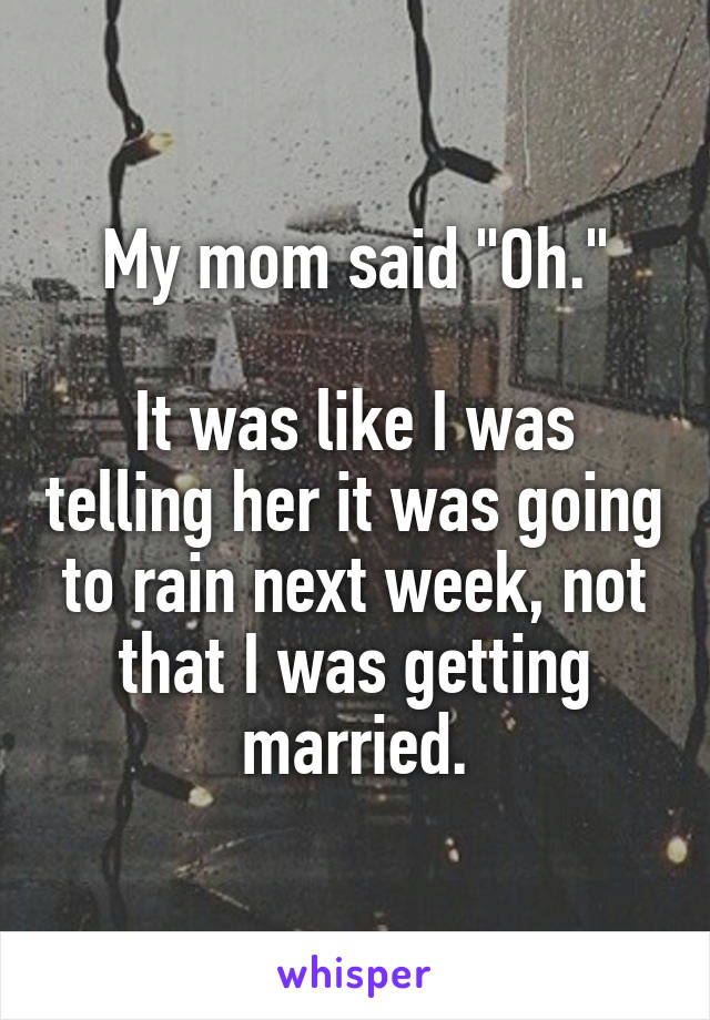 My mom said "Oh."

It was like I was telling her it was going to rain next week, not that I was getting married.