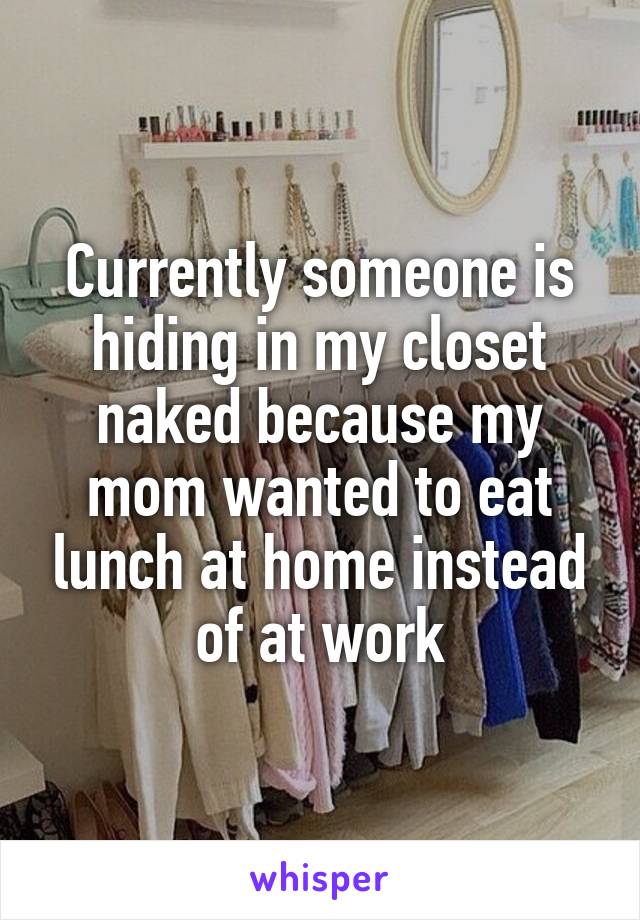 Currently someone is hiding in my closet naked because my mom wanted to eat lunch at home instead of at work